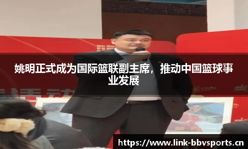 姚明正式成为国际篮联副主席，推动中国篮球事业发展