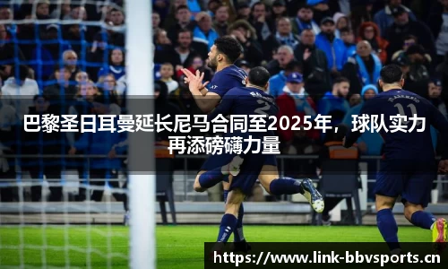 巴黎圣日耳曼延长尼马合同至2025年，球队实力再添磅礴力量