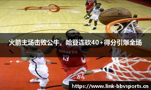 火箭主场击败公牛，哈登连砍40+得分引爆全场