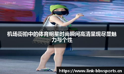 机场街拍中的体育明星时尚瞬间高清呈现尽显魅力与个性