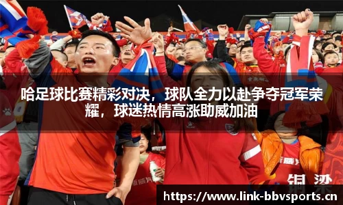 哈足球比赛精彩对决，球队全力以赴争夺冠军荣耀，球迷热情高涨助威加油