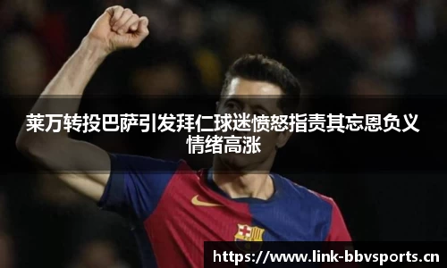 莱万转投巴萨引发拜仁球迷愤怒指责其忘恩负义情绪高涨