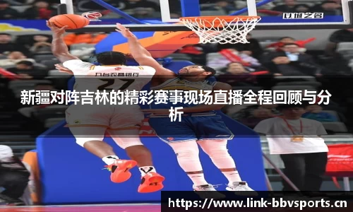 新疆对阵吉林的精彩赛事现场直播全程回顾与分析