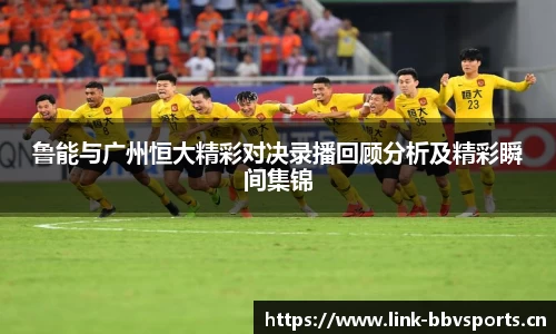 鲁能与广州恒大精彩对决录播回顾分析及精彩瞬间集锦
